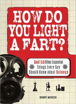 How Do You Light a Fart?: And 150 Other Essential Things Every Guy Should Know about Science