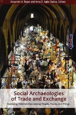 Social Archaeologies of Trade and Exchange: Exploring Relationships among People, Places, and Things Alexander A Bauer and Anna S Agbe-Davies