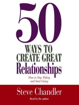 50 Ways to Create Great Relationships: How to Stop Taking and Start Giving Steve Chandler