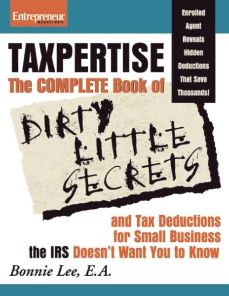 Taxpertise: The Complete Book of Dirty Little Secrets and Tax Deductions for Small Businesses the IRS Doesn't Want You to Know