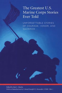 The Greatest U.S. Marine Corps Stories Ever Told: Unforgettable Stories of Courage, Honor, and Sacrifice Iain C. Martin