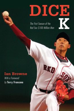 Dice-K: The First Season of the Red Sox $100 Million Man Ian Browne and TERRY FRANCONA