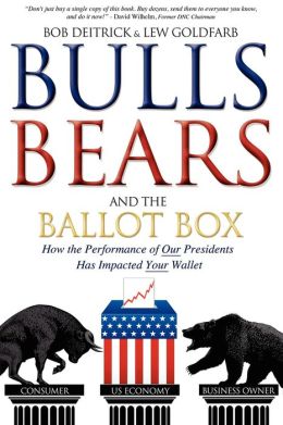 Bulls Bears and the Ballot Box: How the Performance of OUR Presidents Has Impacted YOUR Wallet Bob Deitrick and Lew Goldfarb