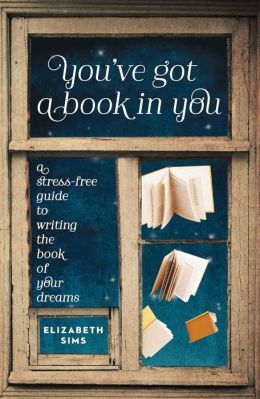 You've Got a Book in You: A Stress-Free Guide to Writing the Book of Your Dreams Elizabeth Sims