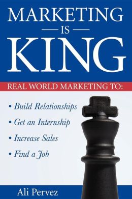 Marketing Is King: Real World Marketing to Build Relationships, Get an Internship, Increase Sales and Find a Job