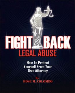 Fight Back Legal Abuse: How to Protect Yourself From Your Own Attorney Rose Colombo