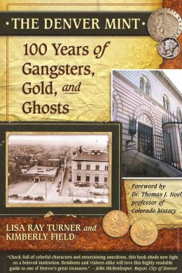The Denver Mint: 100 Years of Gangsters, Gold, and Ghosts Lisa Ray Turner and Kimberly Field