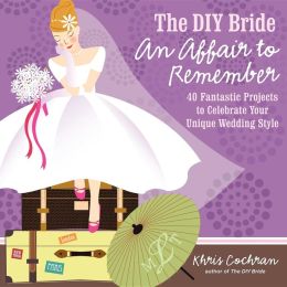 The DIY Bride An Affair to Remember: 40 Fantastic Projects to Celebrate Your Unique Wedding Style