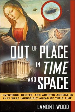 Out of Place in Time and Space: Inventions, Beliefs, and Artistic Anomalies That Were Impossibly Ahead of Their Time