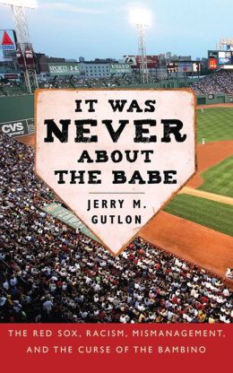 It Was Never About the Babe: How the Boston Red Sox Overcame Decades of Mismanagement and Racism and Built a Dynasty