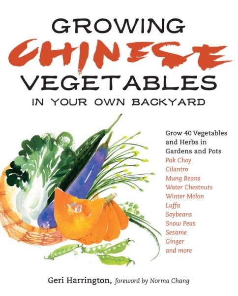 Growing Chinese Vegetables in Your Own Backyard: A Complete Planting Guide for 40 Vegetables and Herbs, from Bok Choy and Chinese Parsley to Mung Beans and Water Chestnuts