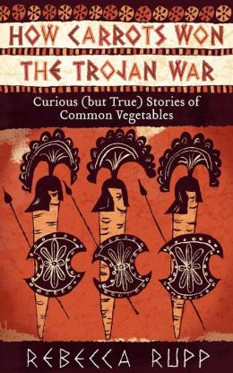 How Carrots Won the Trojan War: Curious (but True) Stories of Common Vegetables