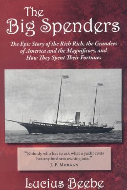 The Big Spenders: The Epic Story of the Rich Rich, the Grandees of America and the Magnificoes, and How They Spent Their Fortunes Lucius Beebe