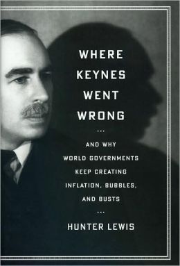 Where Keynes Went Wrong: And Why World Governments Keep Creating Inflation, Bubbles, and Busts Hunter Lewis