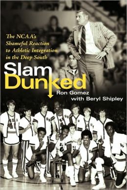 Slam Dunked: The NCAA's Shameful Reaction to Athletic Integration in the Deep South Ron Gomez and Beryl Shipley