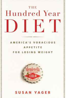 The Hundred Year Diet: America's Voracious Appetite for Losing Weight Susan Yager