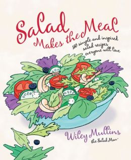 Salad Makes the Meal: 150 Simple and Inspired Salad Recipes Everyone Will Love Wiley Mullins