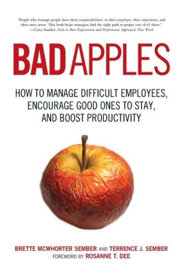 Bad Apples: How to Manage Difficult Employees, Encourage Good Ones to Stay, and Boost Productivity Terrance Sember and Brette Sember