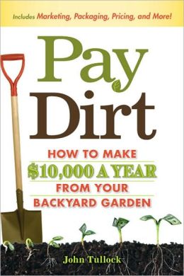 Pay Dirt: How To Make $10,000 a Year From Your Backyard Garden John Tullock