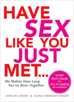 Have Sex Like You Just Met - No Matter How Long You've Been Together: Every Girl's Guide to a Sexy and Satisfying Relationship