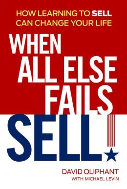 When All Else Fails, Sell!: A Modern Day Tale of How Learning to Sell Can Change Your Life David Oliphant and Michael Levin