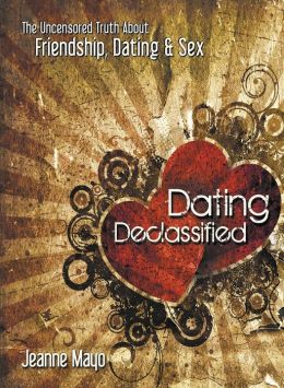 Dating Declassified: The Uncensored Truth About Friendship, Dating and Sex Jeanne Mayo