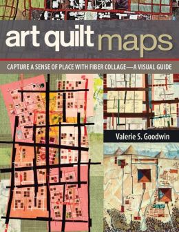 Art Quilt Maps: Capture a Sense of Place with Fiber Collage-A Visual Guide Valerie S. Goodwin