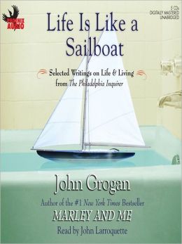 Life Is Like a Sailboat: Selected Writings on Life and Living from The Philadelphia Inquirer John Grogan
