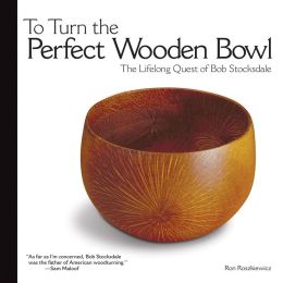 To Turn the Perfect Wooden Bowl: The Lifelong Quest of Bob Stocksdale Ron Roszkiewicz