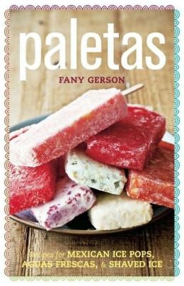 Paletas: Authentic Recipes for Mexican Ice Pops, Shaved Ice & Aguas Frescas