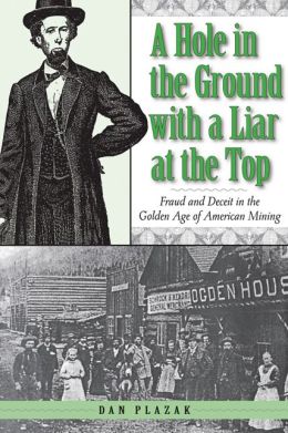 A Hole in the Ground with a Liar at the Top: Fraud and Deceit in the Golden Age of American Mining Dan Plazak