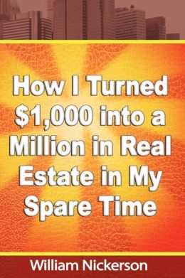 How I Turned $1,000 Into a Million in Real Estate- in My Spare Time William Nickerson