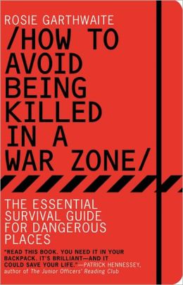 How to Avoid Being Killed in a War Zone: The Essential Survival Guide for Dangerous Places