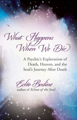 What Happens When We Die: A Psychic's Exploration of Death, the Afterlife, and the Soul's Journey After Death Echo Bodine