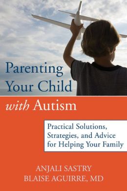 Parenting Your Child with Autism: Practical Solutions, Strategies, and Advice for Helping Your Family M. Anjali Sastry PhD and Blaise Aguirre MD