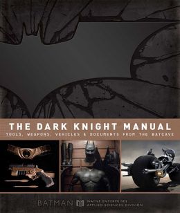 The Dark Knight Manual: Tools, Weapons, Vehicles and Documents from the Batcave