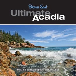Ultimate Acadia: 50 Reasons to Visit Maine's National Park Down East