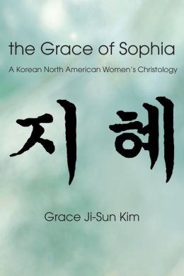 The Grace of Sophia: A Korean North American Women's Christology Grace Ji-Sun Kim