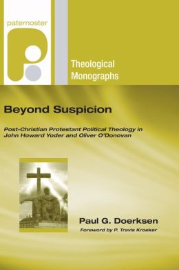 Beyond Suspicion: Post-Christendom Protestant Political Theology in John Howard Yoder and Oliver O'Donovan (Paternoster Theological Monographs) Paul G. Doerksen and P. Travis Kroeker