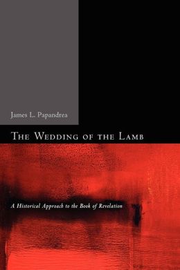 The Wedding of the Lamb: A Historical Approach to the Book of Revelation James L. Papandrea