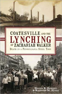 Coatesville and the Lynching of Zachariah Walker: Death in a Pennsylvania Steel Town Dennis B. Downey and Raymond M. Hyser
