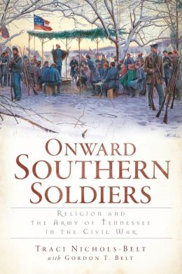 Onward Southern Soldiers: Religion and the Army of Tennessee in the Civil War Traci Nichols-Belt and Gordon T. Belt