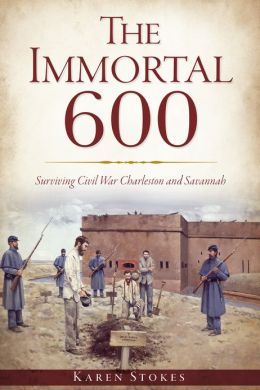 The Immortal 600: Surviving Civil War Charleston and Savannah (SC) (GA) Karen Stokes