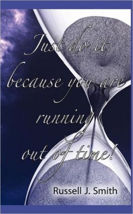 Just Do It Because You Are Running Out Of Time!