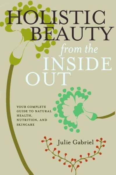 Electronic books online free download Holistic Beauty from the Inside Out: Your Complete Guide to Natural Health, Nutrition, and Skincare