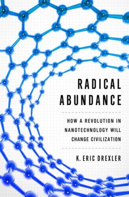 Radical Abundance: How a Revolution in Nanotechnology Will Change Civilization K. Eric Drexler