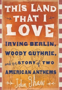 This Land that I Love: Irving Berlin, Woody Guthrie, and the Story of Two American Anthems John Shaw