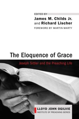 The Eloquence of Grace: Joseph Sittler and the Preaching Life (Lloyd John Ogilvie Institute of Preaching) James M., Jr. Childs and Richard Lischer