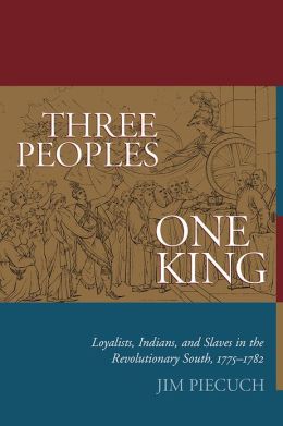 Three Peoples, One King: Loyalists, Indians, and Slaves in the American Revolutionary South, 1775-1782 Jim Piecuch