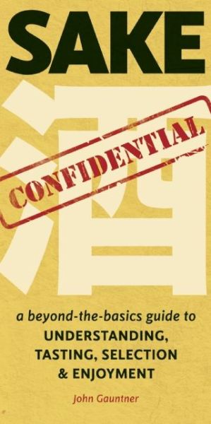 Sake Confidential: A Beyond-the-Basics Guide to Understanding, Tasting, Selection, and Enjoyment